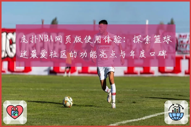 虎扑NBA网页版使用体验：探索篮球迷最爱社区的功能亮点与年度口碑