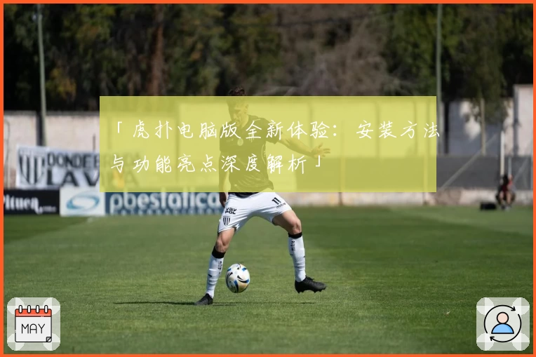 「虎扑电脑版全新体验：安装方法与功能亮点深度解析」