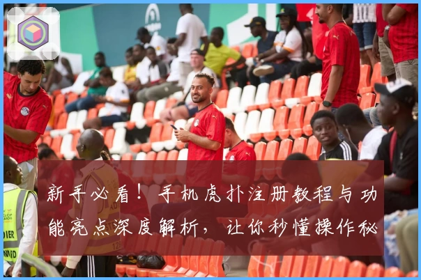 新手必看！手机虎扑注册教程与功能亮点深度解析，让你秒懂操作秘诀
