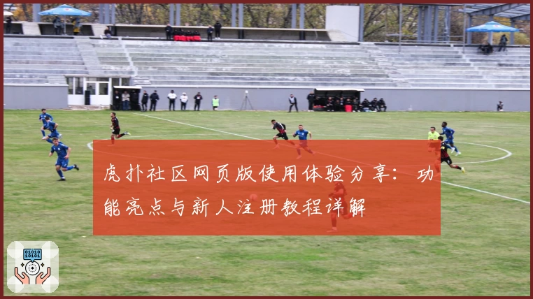 虎扑社区网页版使用体验分享：功能亮点与新人注册教程详解