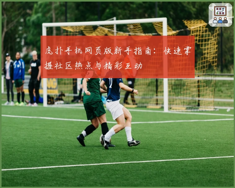 虎扑手机网页版新手指南：快速掌握社区热点与精彩互动