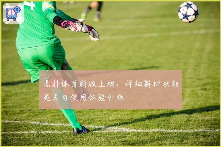 虎扑体育新版上线，详细解析功能亮点与使用体验升级