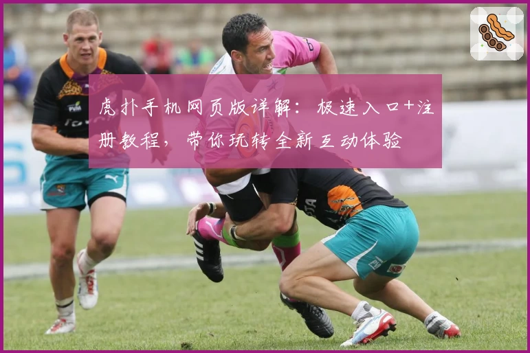 虎扑手机网页版详解:极速入口+注册教程,带你玩转全新互动体验