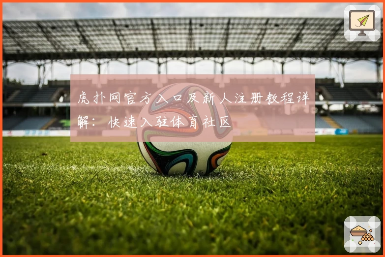 虎扑网官方入口及新人注册教程详解：快速入驻体育社区