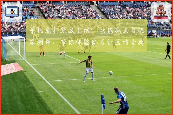 手机虎扑新版上线：功能亮点与玩家测评，带你体验体育社区的全新魅力