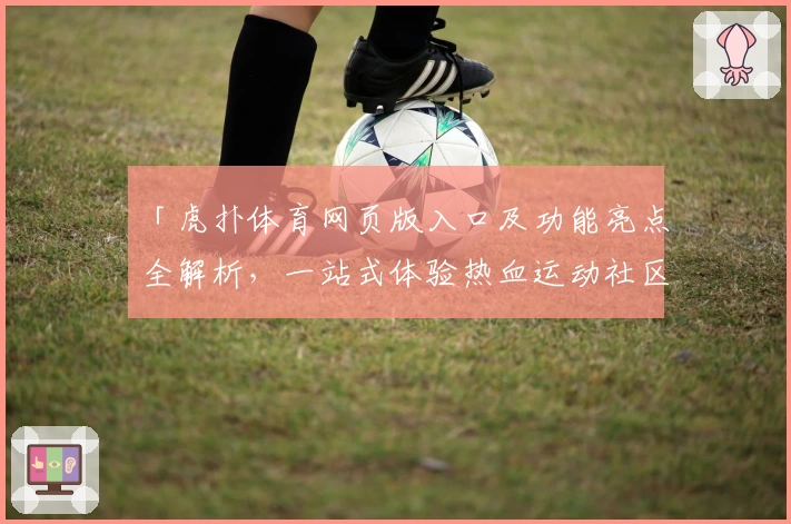 「虎扑体育网页版入口及功能亮点全解析，一站式体验热血运动社区的独特魅力」