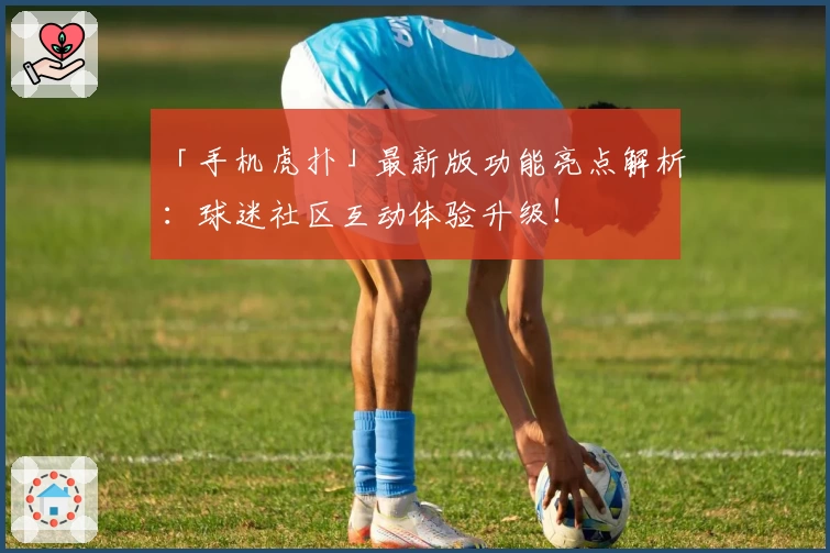 「手机虎扑」最新版功能亮点解析：球迷社区互动体验升级！