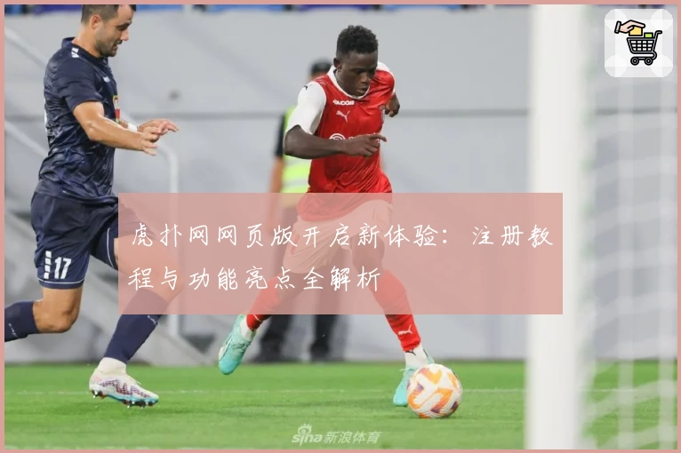 虎扑网网页版开启新体验：注册教程与功能亮点全解析