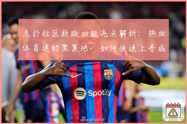 虎扑社区新版功能亮点解析：热血体育迷的聚集地，如何快速上手成为讨论达人