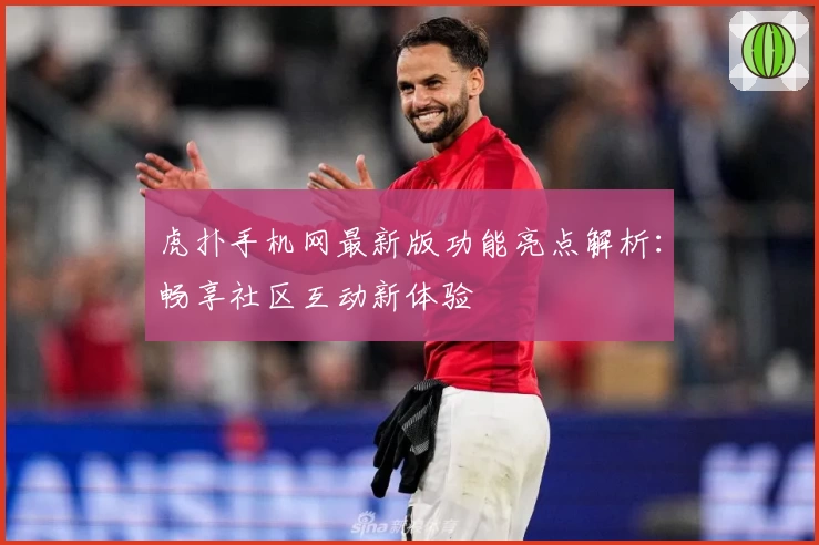 虎扑手机网最新版功能亮点解析：畅享社区互动新体验