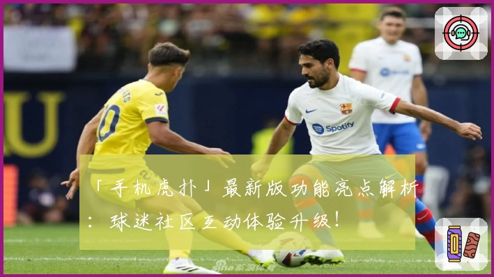 「手机虎扑」最新版功能亮点解析：球迷社区互动体验升级！