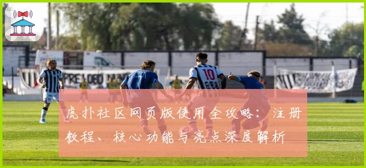 虎扑社区网页版使用全攻略：注册教程、核心功能与亮点深度解析