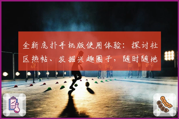 全新虎扑手机版使用体验：探讨社区热帖、发掘兴趣圈子，随时随地畅聊体育动态