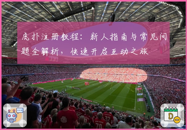 虎扑注册教程：新人指南与常见问题全解析，快速开启互动之旅