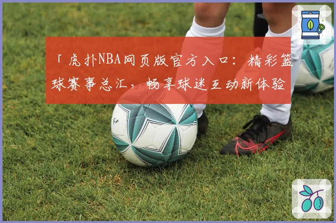 「虎扑NBA网页版官方入口：精彩篮球赛事总汇，畅享球迷互动新体验」