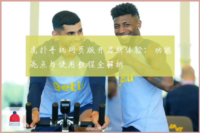 虎扑手机网页版开启新体验：功能亮点与使用教程全解析