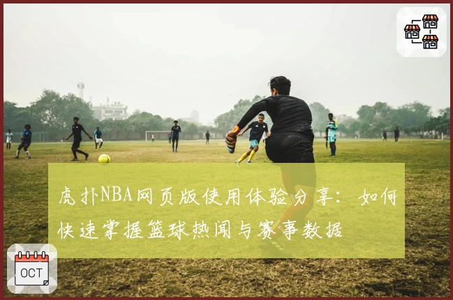 虎扑NBA网页版使用体验分享：如何快速掌握篮球热闻与赛事数据