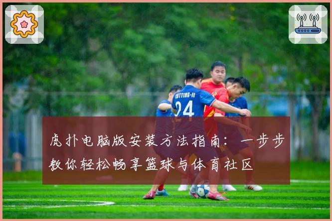 虎扑电脑版安装方法指南：一步步教你轻松畅享篮球与体育社区