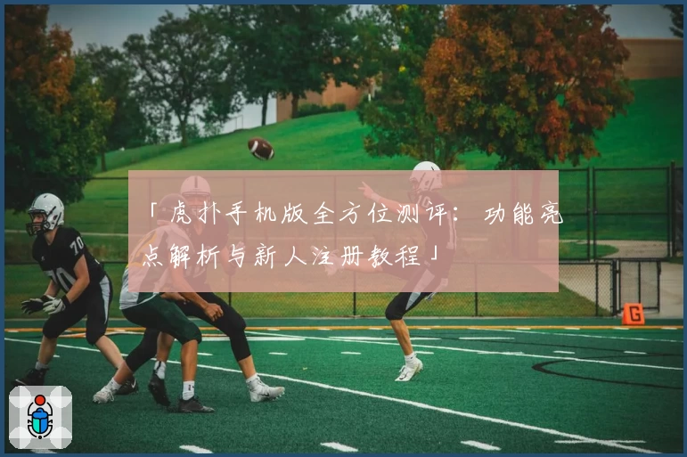 「虎扑手机版全方位测评：功能亮点解析与新人注册教程」