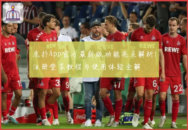 虎扑App官方最新版功能亮点解析：注册登录教程与使用体验全解