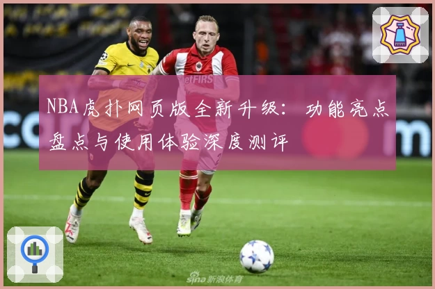NBA虎扑网页版全新升级：功能亮点盘点与使用体验深度测评