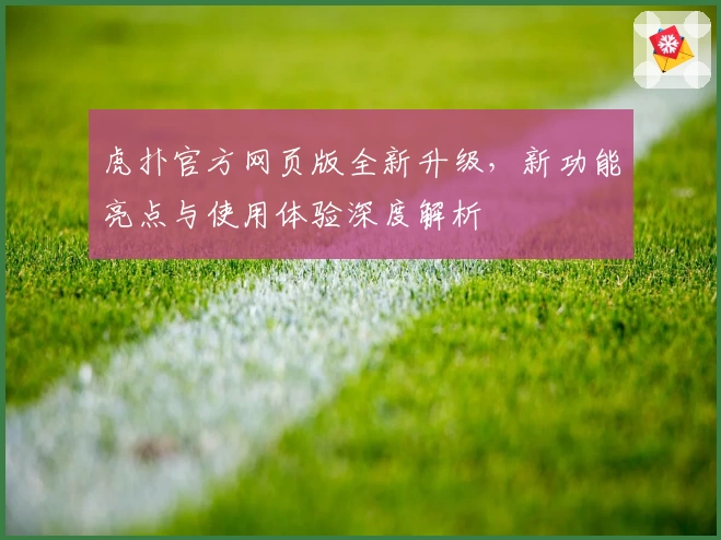 虎扑官方网页版全新升级，新功能亮点与使用体验深度解析