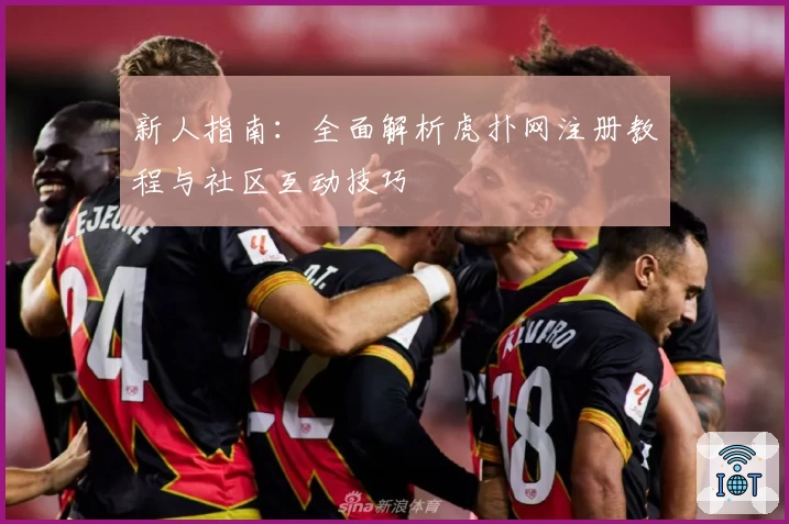 新人指南:全面解析虎扑网注册教程与社区互动技巧