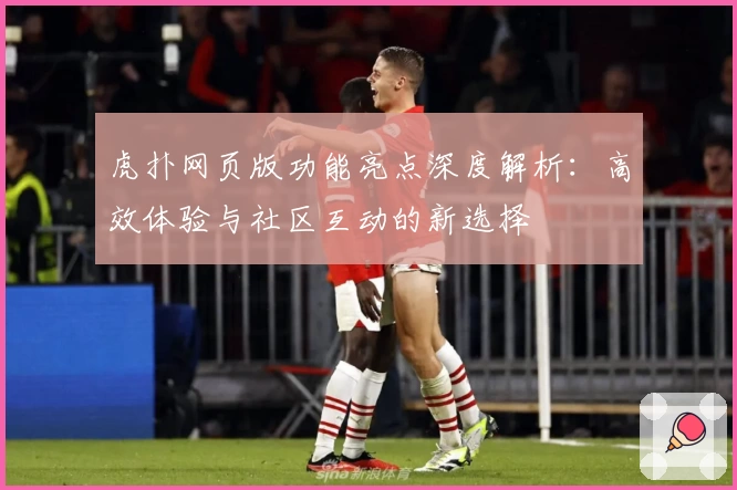 虎扑网页版功能亮点深度解析：高效体验与社区互动的新选择