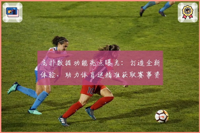 虎扑数据功能亮点曝光：打造全新体验，助力体育迷精准获取赛事资讯秘诀