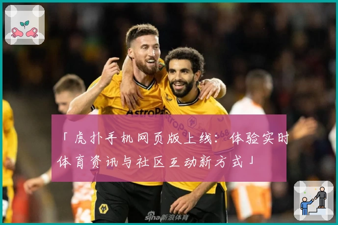 「虎扑手机网页版上线：体验实时体育资讯与社区互动新方式」