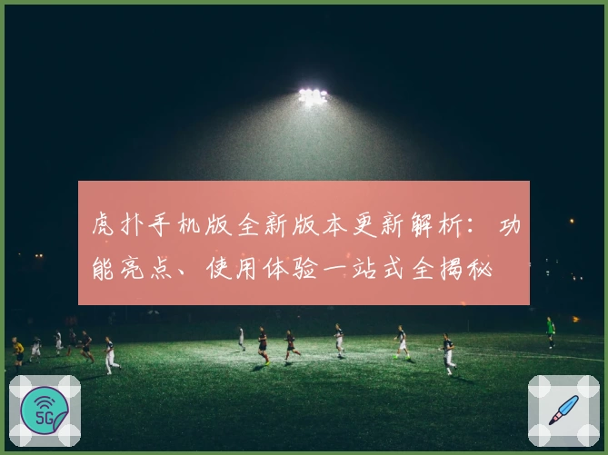 虎扑手机版全新版本更新解析：功能亮点、使用体验一站式全揭秘