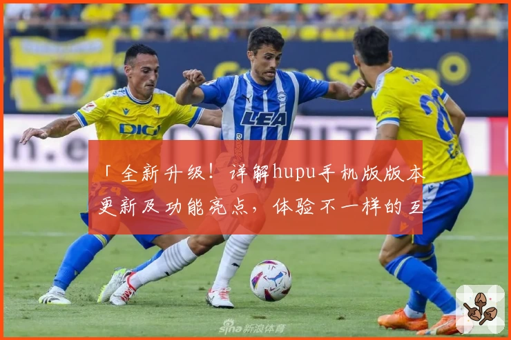 「全新升级！详解hupu手机版版本更新及功能亮点，体验不一样的互动精彩」