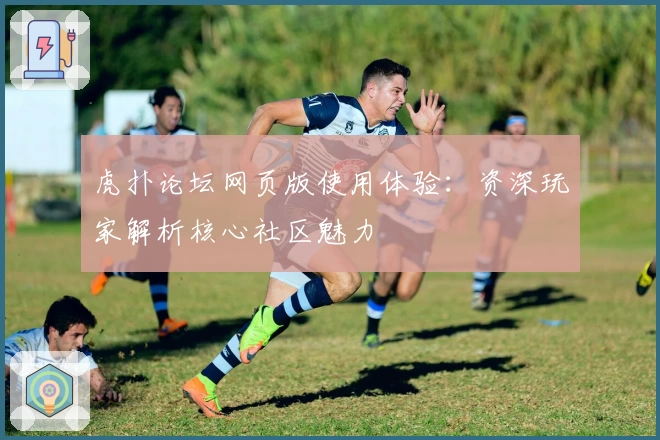 虎扑论坛网页版使用体验：资深玩家解析核心社区魅力