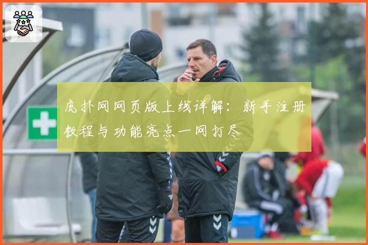 虎扑网网页版上线详解:新手注册教程与功能亮点一网打尽