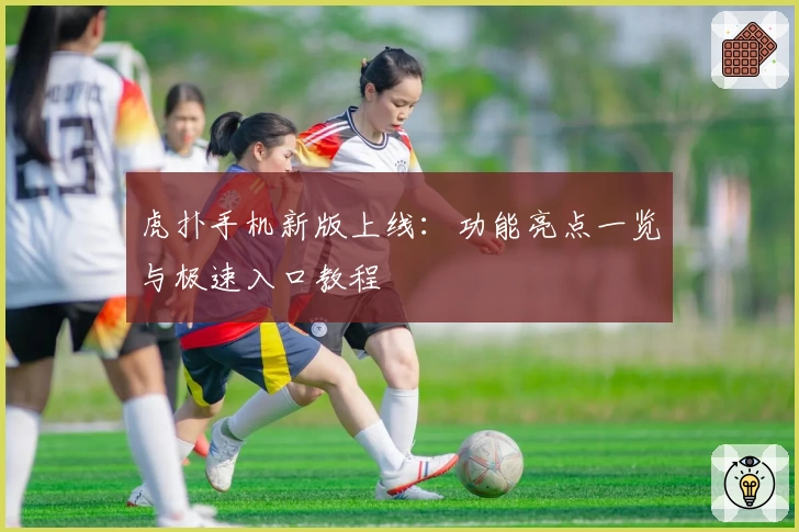 虎扑手机新版上线：功能亮点一览与极速入口教程