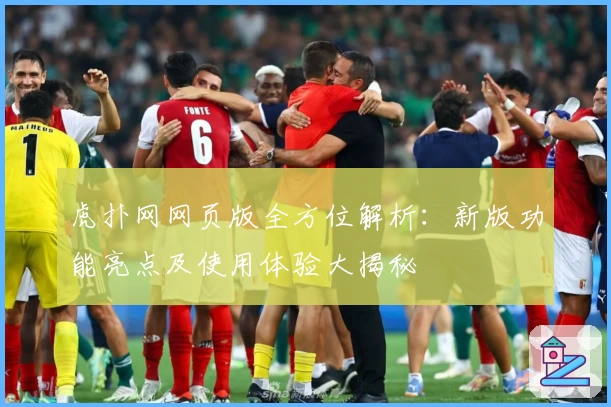 虎扑网网页版全方位解析：新版功能亮点及使用体验大揭秘