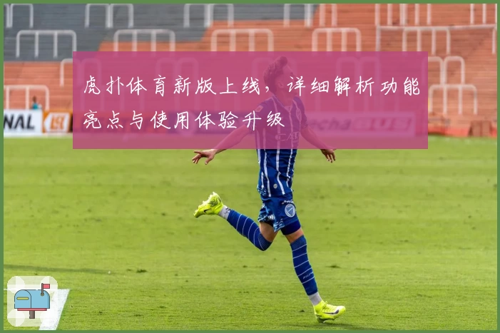 虎扑体育新版上线，详细解析功能亮点与使用体验升级