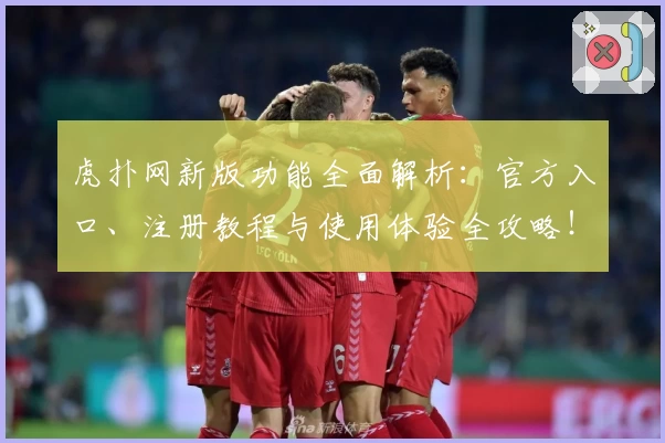 虎扑网新版功能全面解析：官方入口、注册教程与使用体验全攻略！
