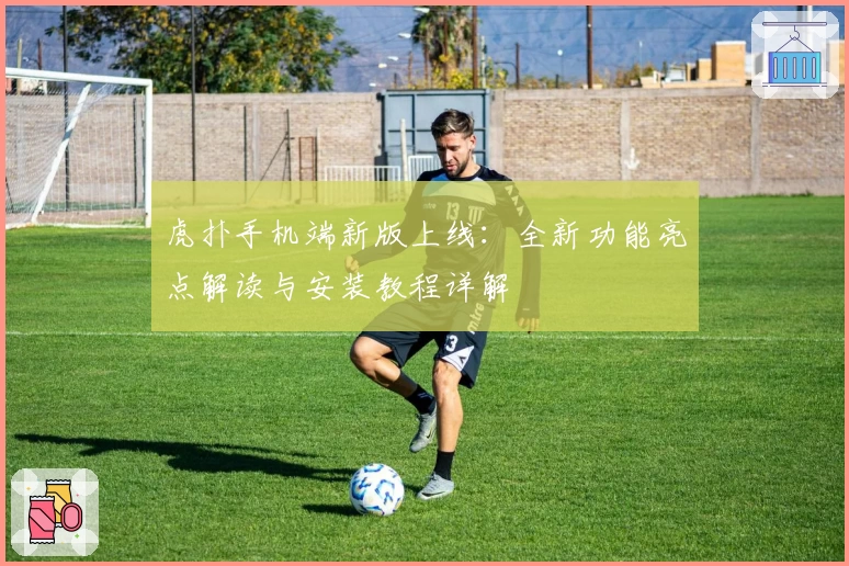 虎扑手机端新版上线：全新功能亮点解读与安装教程详解