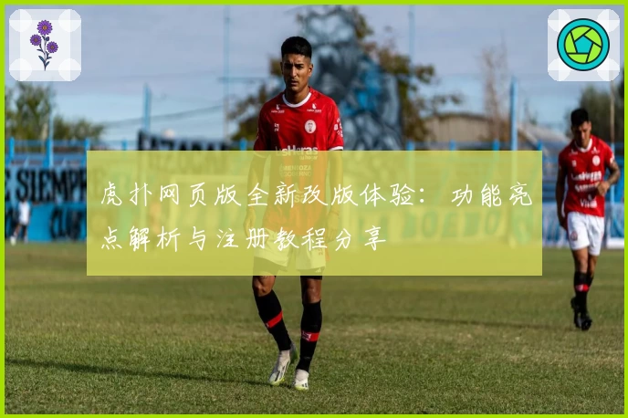 虎扑网页版全新改版体验：功能亮点解析与注册教程分享