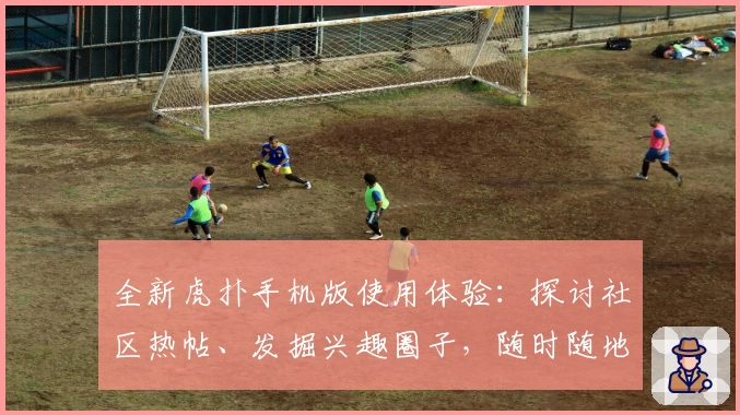 全新虎扑手机版使用体验：探讨社区热帖、发掘兴趣圈子，随时随地畅聊体育动态