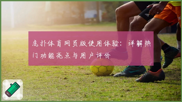 虎扑体育网页版使用体验：详解热门功能亮点与用户评价