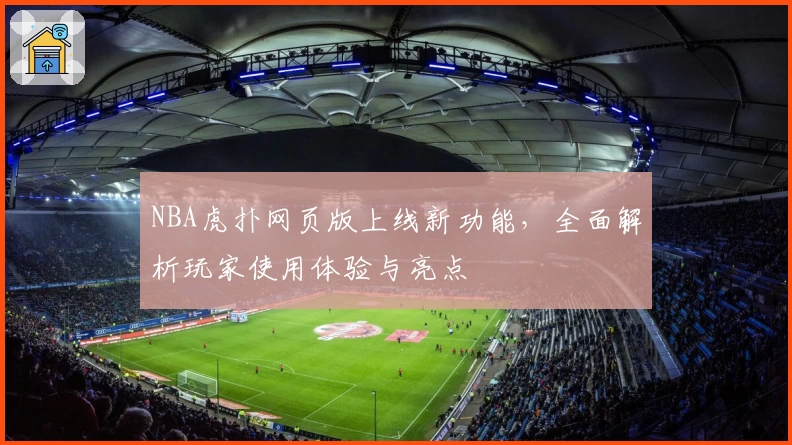 NBA虎扑网页版上线新功能，全面解析玩家使用体验与亮点