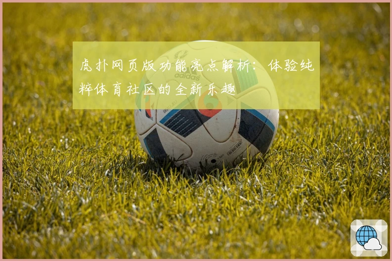 虎扑网页版功能亮点解析：体验纯粹体育社区的全新乐趣