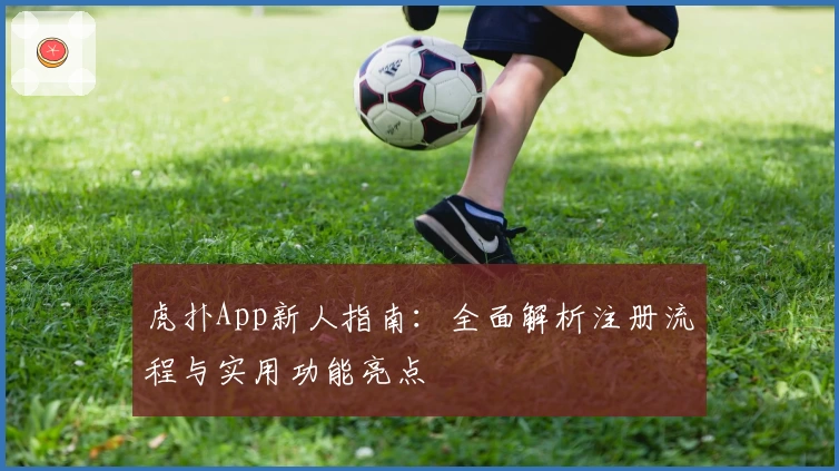 虎扑App新人指南：全面解析注册流程与实用功能亮点