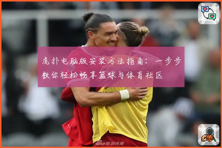 虎扑电脑版安装方法指南：一步步教你轻松畅享篮球与体育社区