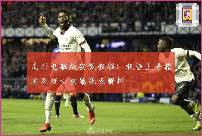 虎扑电脑版安装教程：极速上手指南及核心功能亮点解析