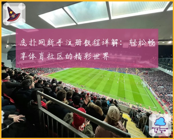 虎扑网新手注册教程详解：轻松畅享体育社区的精彩世界