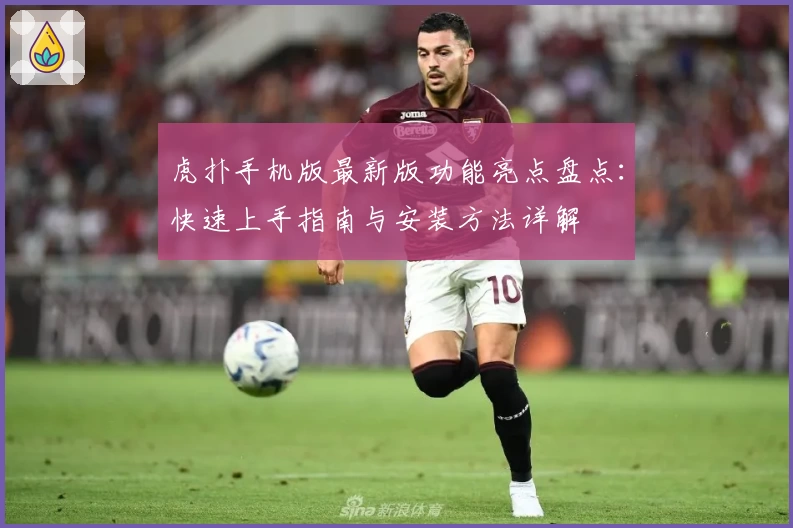 虎扑手机版最新版功能亮点盘点：快速上手指南与安装方法详解
