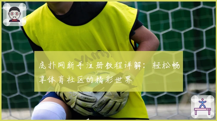 虎扑网新手注册教程详解：轻松畅享体育社区的精彩世界